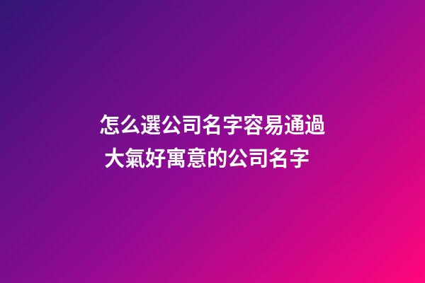 怎么選公司名字容易通過 大氣好寓意的公司名字-第1張-公司起名-玄機派